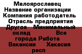 Малоярославец › Название организации ­ Компания-работодатель › Отрасль предприятия ­ Другое › Минимальный оклад ­ 18 000 - Все города Работа » Вакансии   . Хакасия респ.